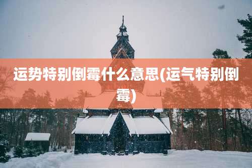 运势特别倒霉什么意思(运气特别倒霉)