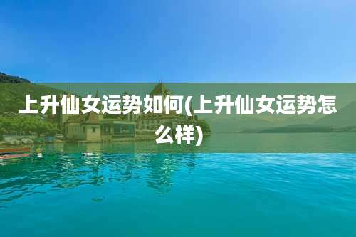 上升仙女运势如何(上升仙女运势怎么样)