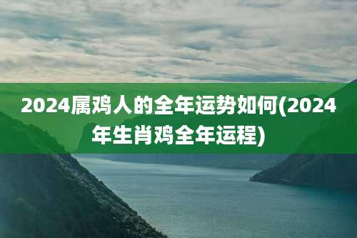 2024属鸡人的全年运势如何(2024年生肖鸡全年运程)