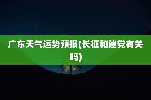 广东天气运势预报(长征和建党有关吗)