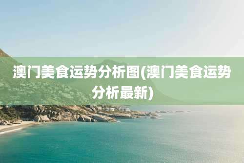 澳门美食运势分析图(澳门美食运势分析最新)
