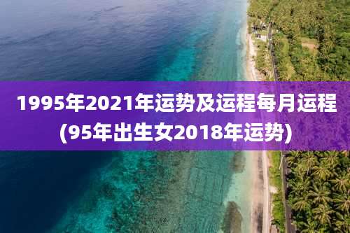 1995年2021年运势及运程每月运程(95年出生女2018年运势)
