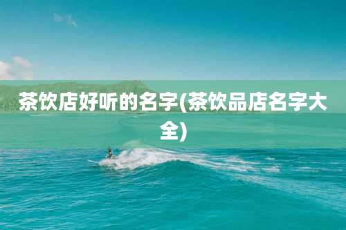 茶饮店好听的名字(茶饮品店名字大全)