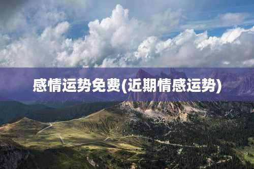 感情运势免费(近期情感运势)