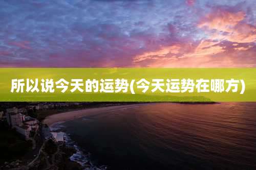 所以说今天的运势(今天运势在哪方)