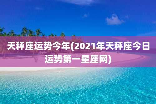 天秤座运势今年(2021年天秤座今日运势第一星座网)