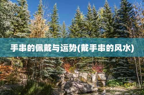 手串的佩戴与运势(戴手串的风水)