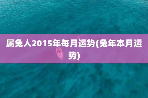 属兔人2015年每月运势(兔年本月运势)