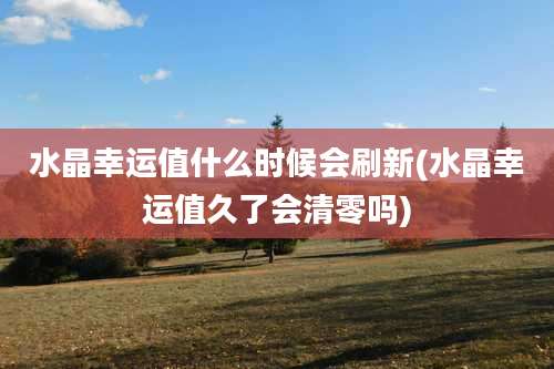 水晶幸运值什么时候会刷新(水晶幸运值久了会清零吗)