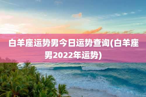 白羊座运势男今日运势查询(白羊座男2022年运势)