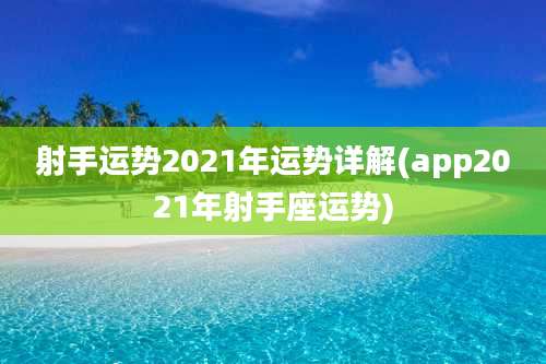 射手运势2021年运势详解(app2021年射手座运势)