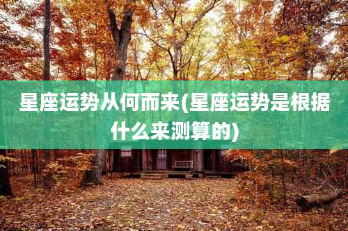 星座运势从何而来(星座运势是根据什么来测算的)