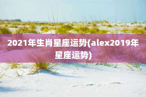 2021年生肖星座运势(alex2019年星座运势)