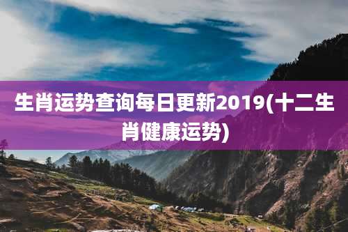 生肖运势查询每日更新2019(十二生肖健康运势)