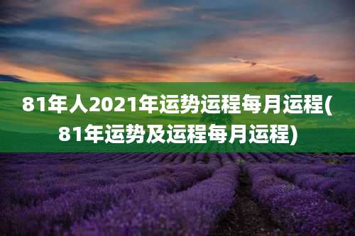 81年人2021年运势运程每月运程(81年运势及运程每月运程)