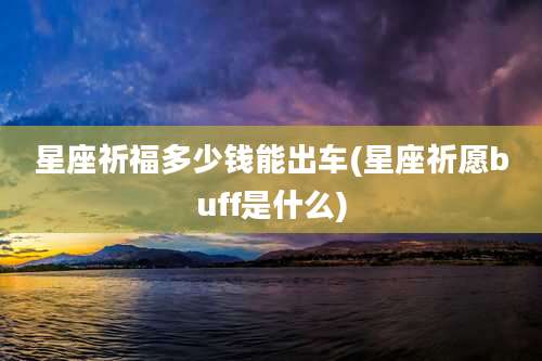 星座祈福多少钱能出车(星座祈愿buff是什么)