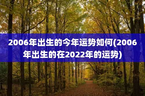 2006年出生的今年运势如何(2006年出生的在2022年的运势)