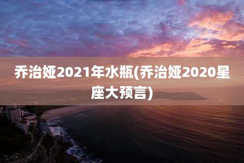 乔治娅2021年水瓶(乔治娅2020星座大预言)