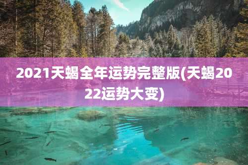 2021天蝎全年运势完整版(天蝎2022运势大变)