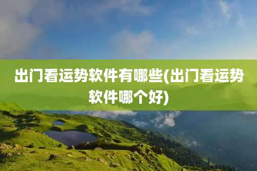 出门看运势软件有哪些(出门看运势软件哪个好)