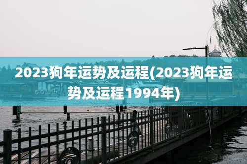 2023狗年运势及运程(2023狗年运势及运程1994年)