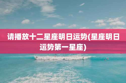 请播放十二星座明日运势(星座明日运势第一星座)