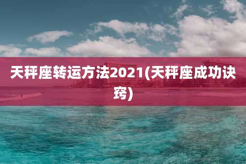 天秤座转运方法2021(天秤座成功诀窍)