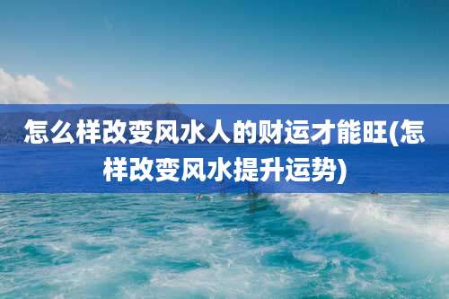 怎么样改变风水人的财运才能旺(怎样改变风水提升运势)
