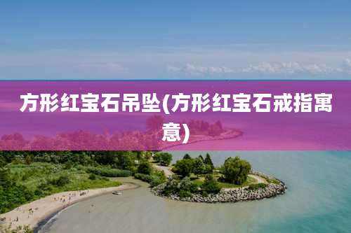 方形红宝石吊坠(方形红宝石戒指寓意)