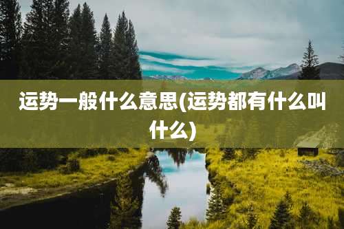 运势一般什么意思(运势都有什么叫什么)