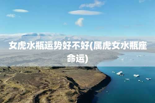 女虎水瓶运势好不好(属虎女水瓶座命运)