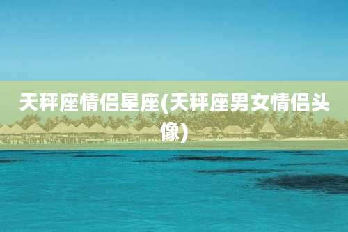 天秤座情侣星座(天秤座男女情侣头像)