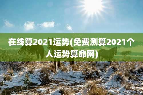 在线算2021运势(免费测算2021个人运势算命网)