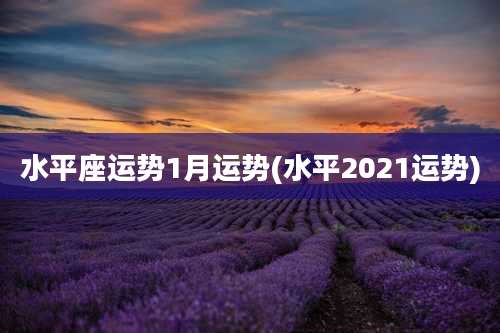 水平座运势1月运势(水平2021运势)