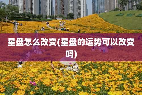 星盘怎么改变(星盘的运势可以改变吗)