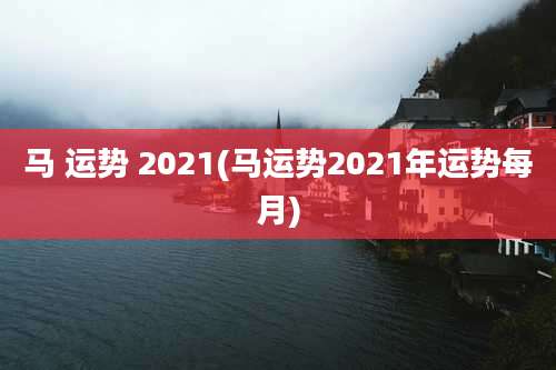 马 运势 2021(马运势2021年运势每月)