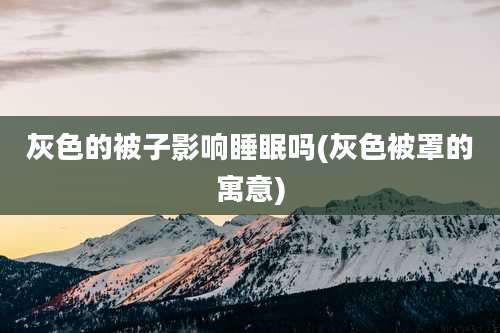 灰色的被子影响睡眠吗(灰色被罩的寓意)