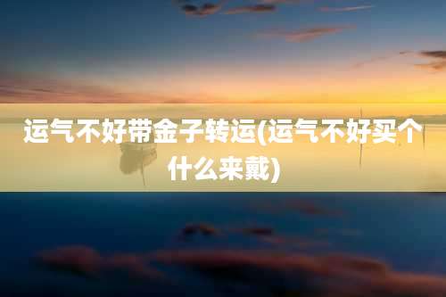 运气不好带金子转运(运气不好买个什么来戴)