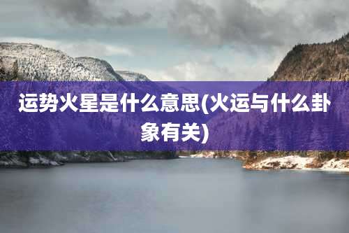 运势火星是什么意思(火运与什么卦象有关)