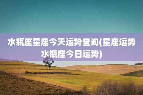 水瓶座星座今天运势查询(星座运势水瓶座今日运势)
