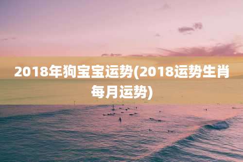 2018年狗宝宝运势(2018运势生肖每月运势)