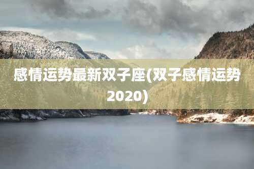 感情运势最新双子座(双子感情运势2020)