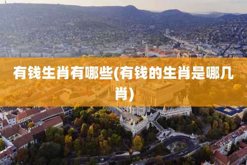 有钱生肖有哪些(有钱的生肖是哪几肖)