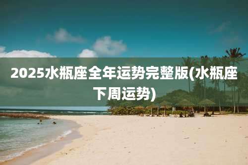 2025水瓶座全年运势完整版(水瓶座下周运势)