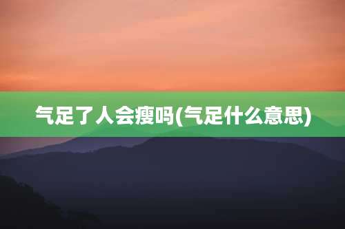 气足了人会瘦吗(气足什么意思)