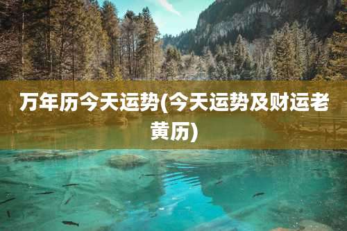 万年历今天运势(今天运势及财运老黄历)