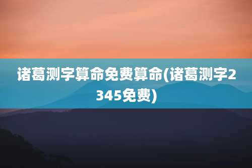诸葛测字算命免费算命(诸葛测字2345免费)
