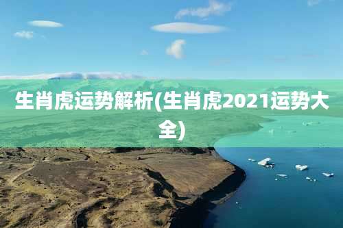 生肖虎运势解析(生肖虎2021运势大全)