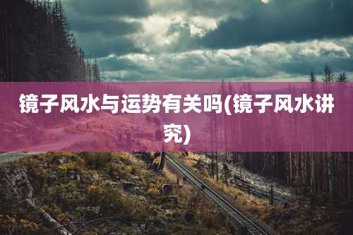 镜子风水与运势有关吗(镜子风水讲究)