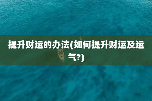 提升财运的办法(如何提升财运及运气?)